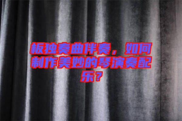 板獨奏曲伴奏，如何制作美妙的琴演奏配樂？