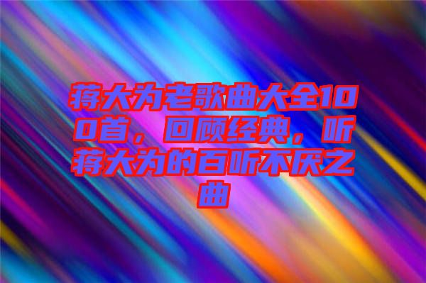 蔣大為老歌曲大全100首，回顧經典，聽蔣大為的百聽不厭之曲