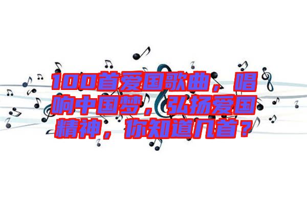 100首愛國歌曲，唱響中國夢，弘揚愛國精神，你知道幾首？
