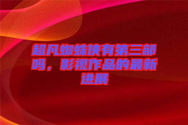 超凡蜘蛛俠有第三部嗎，影視作品的最新進展