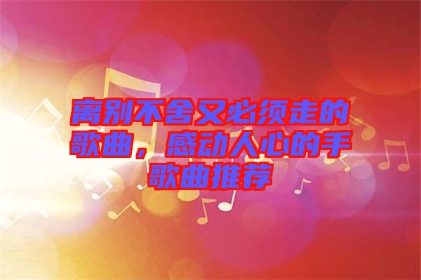 離別不舍又必須走的歌曲，感動人心的手歌曲推薦