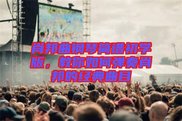 肖邦曲鋼琴簡譜初學版，教你如何彈奏肖邦的經(jīng)典曲目