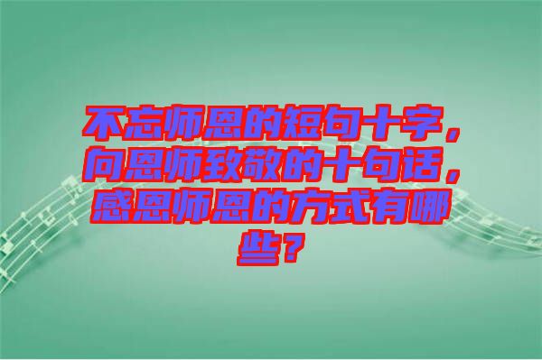 不忘師恩的短句十字，向恩師致敬的十句話，感恩師恩的方式有哪些？