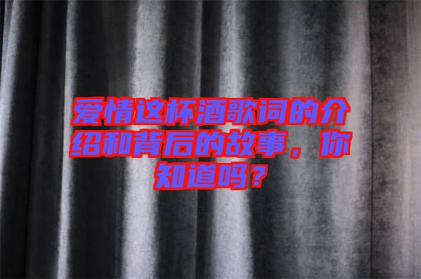 愛情這杯酒歌詞的介紹和背后的故事，你知道嗎？