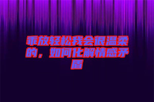 乖放輕松我會很溫柔的，如何化解情感矛盾