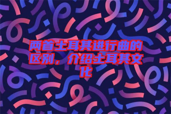 兩首土耳其進行曲的區別，介紹土耳其文化