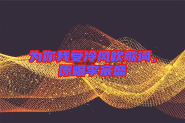 為你我受冷風吹歌詞，原唱李宗盛