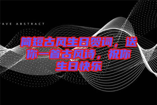 簡短古風生日賀詞，送你一首古風詩，祝你生日快樂