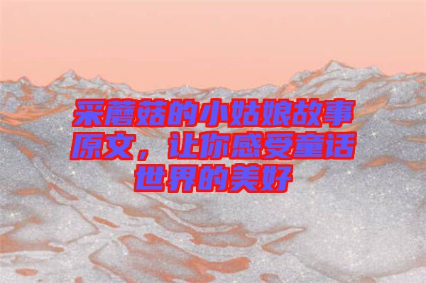 采蘑菇的小姑娘故事原文，讓你感受童話世界的美好