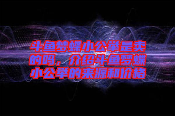 斗魚夢蝶小公舉是賣的嗎，介紹斗魚夢蝶小公舉的來源和價格