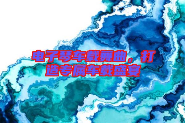 電子琴車載舞曲，打造專屬車載盛宴