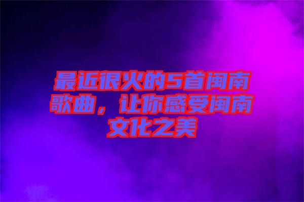 最近很火的5首閩南歌曲，讓你感受閩南文化之美
