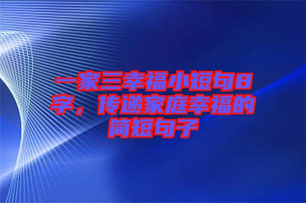 一家三幸福小短句8字，傳遞家庭幸福的簡短句子