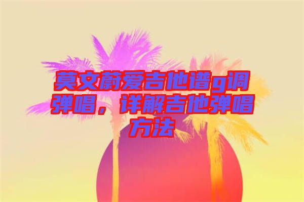 莫文蔚愛吉他譜g調(diào)彈唱，詳解吉他彈唱方法