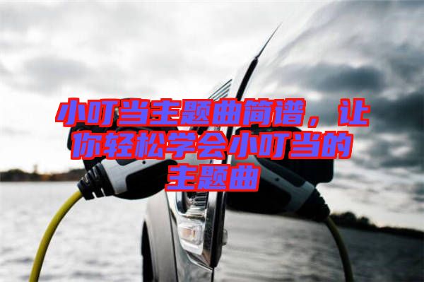 小叮當主題曲簡譜，讓你輕松學會小叮當的主題曲