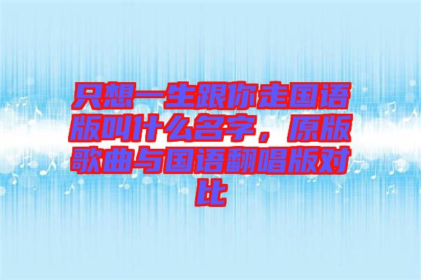 只想一生跟你走國語版叫什么名字，原版歌曲與國語翻唱版對比