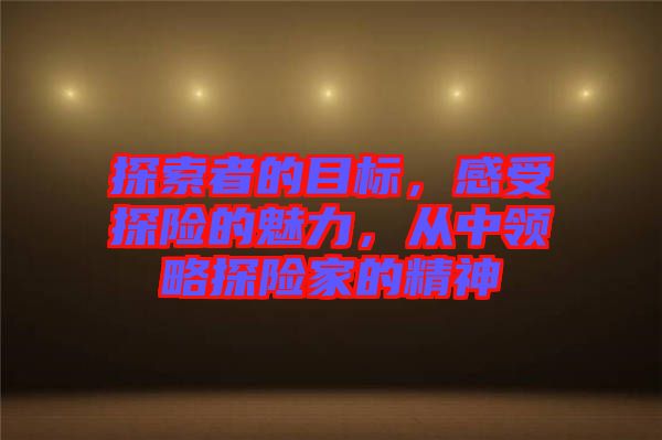 探索者的目標，感受探險的魅力，從中領略探險家的精神