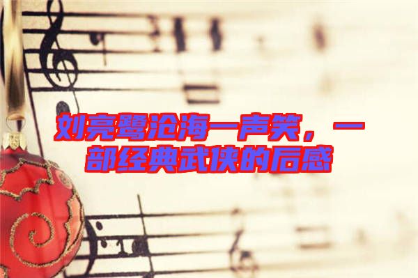 劉亮鷺滄海一聲笑，一部經典武俠的后感