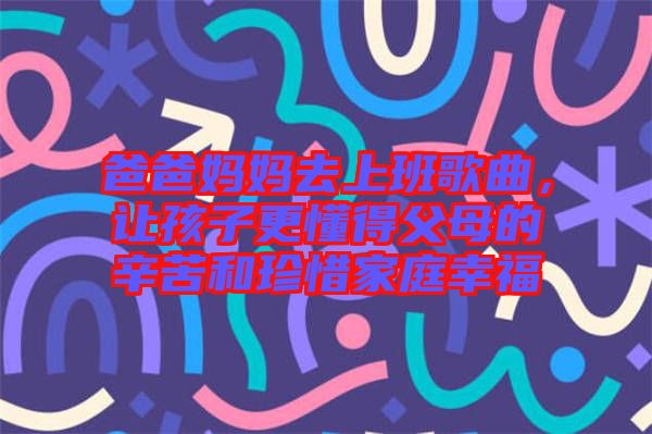 爸爸媽媽去上班歌曲，讓孩子更懂得父母的辛苦和珍惜家庭幸福