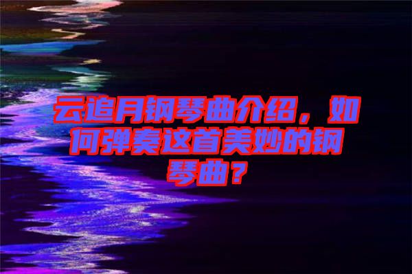 云追月鋼琴曲介紹，如何彈奏這首美妙的鋼琴曲？