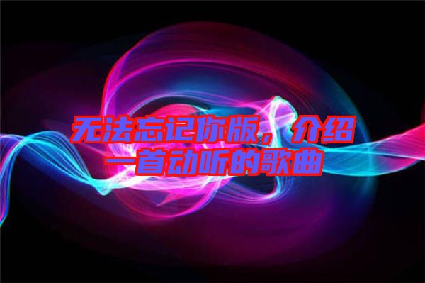 無法忘記你版，介紹一首動聽的歌曲