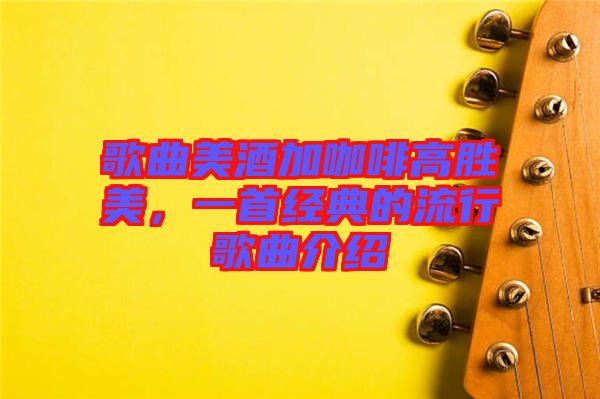 歌曲美酒加咖啡高勝美，一首經(jīng)典的流行歌曲介紹