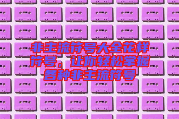 非主流符號大全花樣符號，讓你輕松掌握各種非主流符號