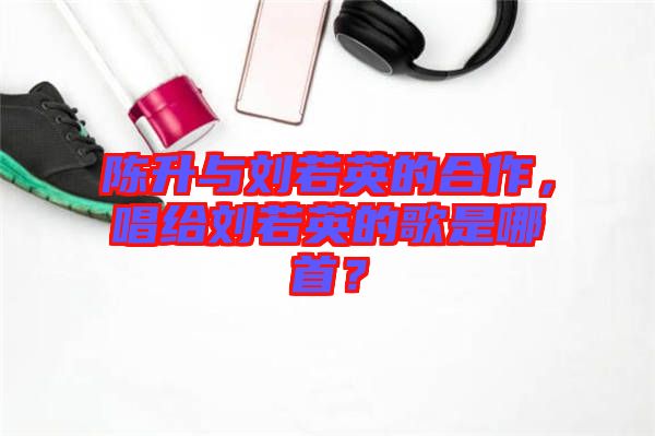 陳升與劉若英的合作，唱給劉若英的歌是哪首？