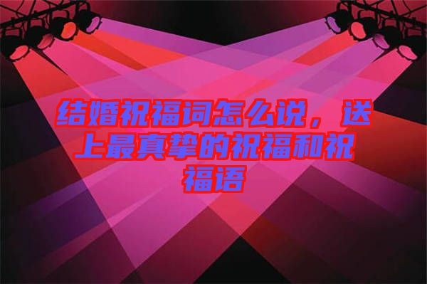 結婚祝福詞怎么說，送上最真摯的祝福和祝福語