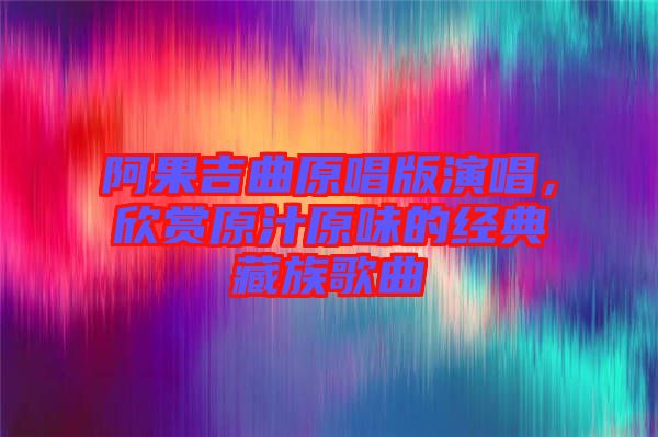阿果吉曲原唱版演唱，欣賞原汁原味的經典藏族歌曲
