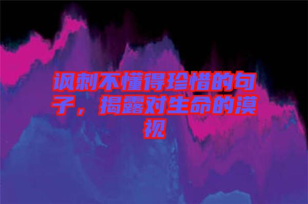 諷刺不懂得珍惜的句子，揭露對生命的漠視