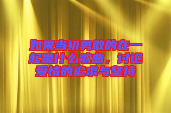 如果當(dāng)初勇敢的在一起是什么歌曲，討論愛情的追求與堅持