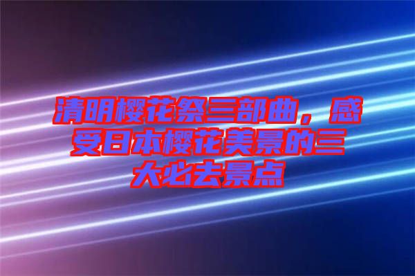 清明櫻花祭三部曲，感受日本櫻花美景的三大必去景點