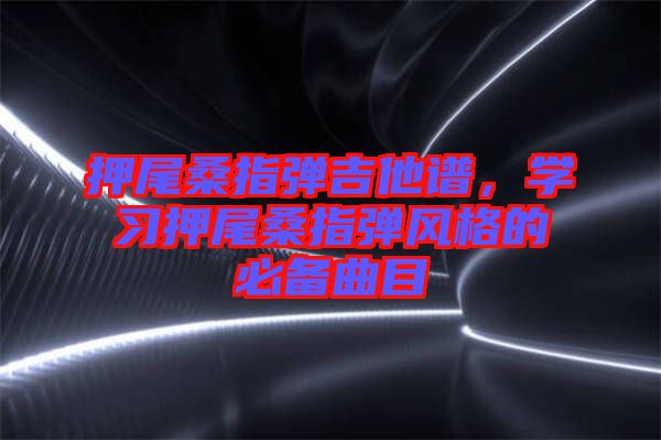 押尾桑指彈吉他譜，學(xué)習(xí)押尾桑指彈風(fēng)格的必備曲目