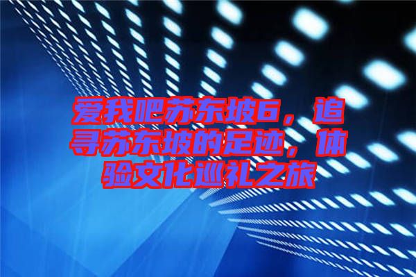 愛我吧蘇東坡6，追尋蘇東坡的足跡，體驗文化巡禮之旅