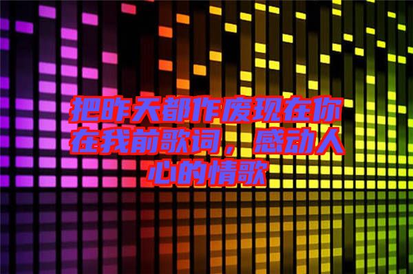 把昨天都作廢現(xiàn)在你在我前歌詞，感動人心的情歌
