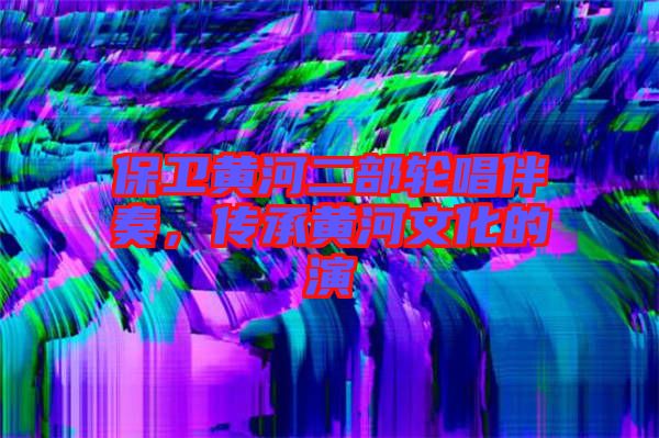 保衛黃河二部輪唱伴奏，傳承黃河文化的演