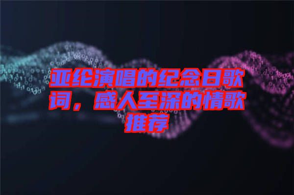 亞綸演唱的紀念日歌詞，感人至深的情歌推薦