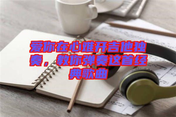 愛你在心難開吉他獨奏，教你彈奏這首經(jīng)典歌曲