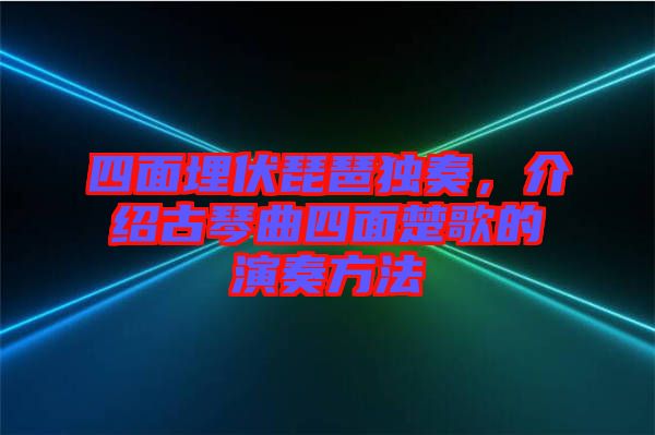 四面埋伏琵琶獨奏，介紹古琴曲四面楚歌的演奏方法