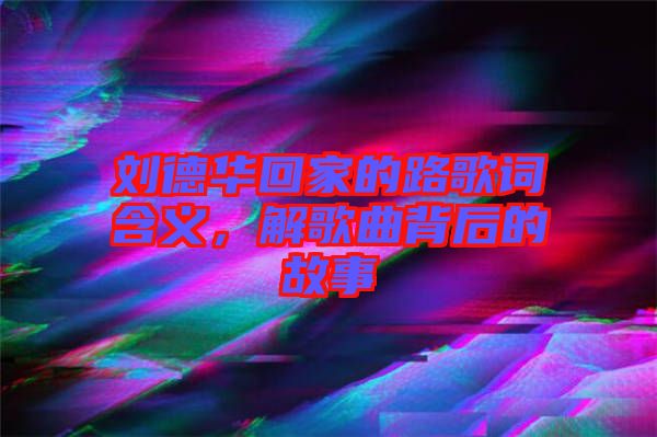 劉德華回家的路歌詞含義，解歌曲背后的故事