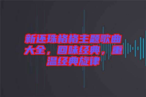 新還珠格格主題歌曲大全，回味經典，重溫經典旋律