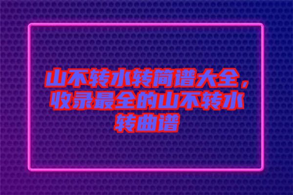 山不轉水轉簡譜大全，收錄最全的山不轉水轉曲譜