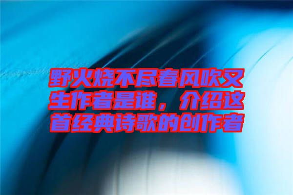 野火燒不盡春風吹又生作者是誰，介紹這首經典詩歌的創作者