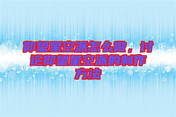 仰望星空派怎么做，討論仰望星空派的制作方法