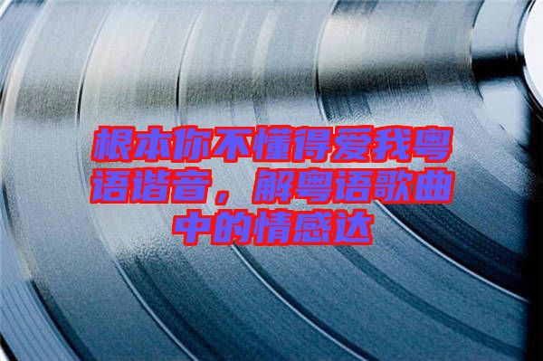 根本你不懂得愛我粵語諧音，解粵語歌曲中的情感達