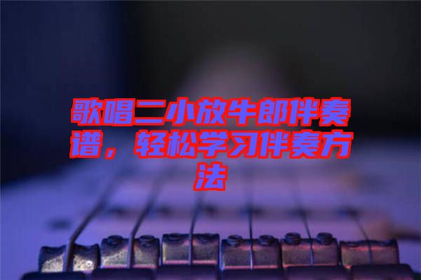 歌唱二小放牛郎伴奏譜，輕松學習伴奏方法