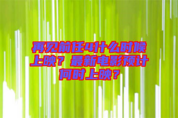 再見前任4什么時(shí)候上映？最新電影預(yù)計(jì)何時(shí)上映？