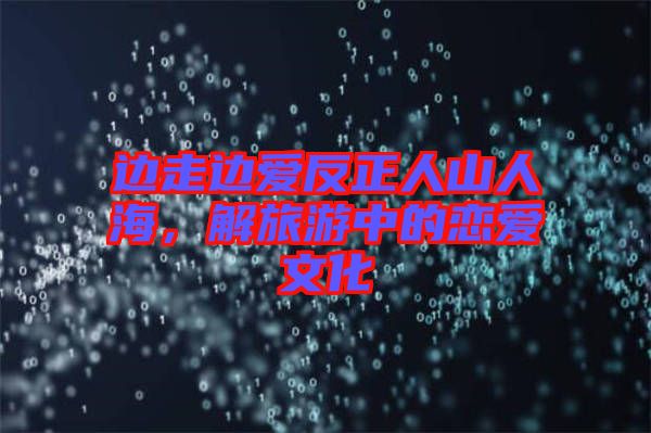 邊走邊愛反正人山人海，解旅游中的戀愛文化