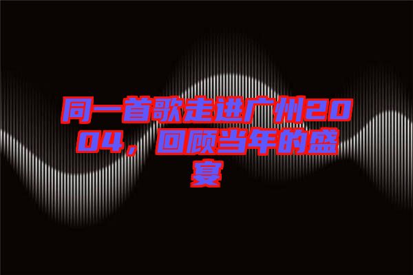 同一首歌走進廣州2004，回顧當年的盛宴